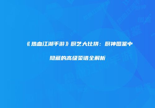 《热血江湖手游》厨艺大比拼：厨神图鉴中隐藏的高级菜谱全解析