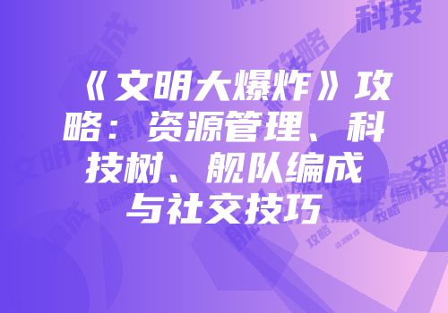 《文明大爆炸》攻略：资源管理、科技树、舰队编成与社交技巧