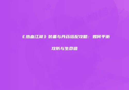 《热血江湖》装备与丹药搭配攻略:如何平衡攻防与生命值