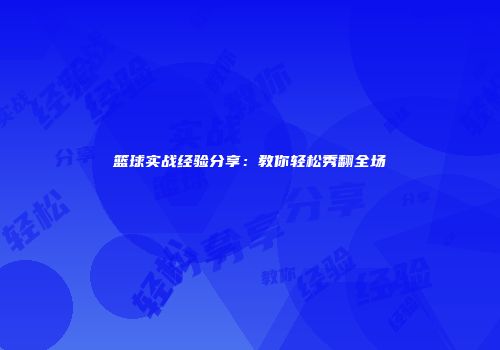 篮球实战经验分享：教你轻松秀翻全场