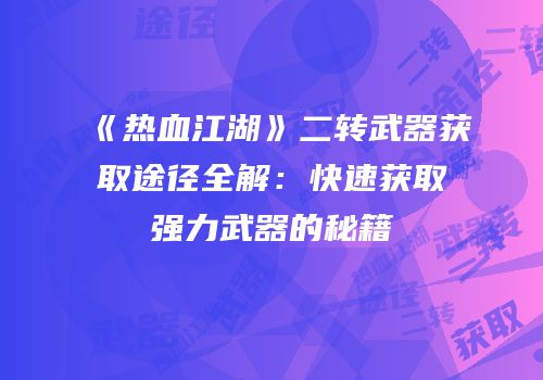 《热血江湖》二转武器获取途径全解：快速获取强力武器的秘籍