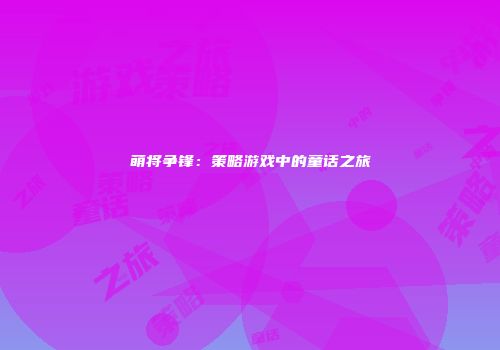 萌将争锋：策略游戏中的童话之旅