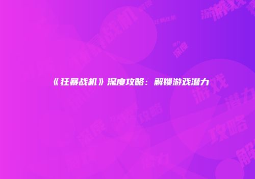 《狂暴战机》深度攻略：解锁游戏潜力
