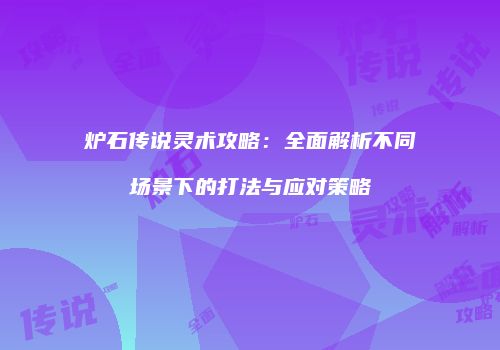炉石传说灵术攻略：全面解析不同场景下的打法与应对策略