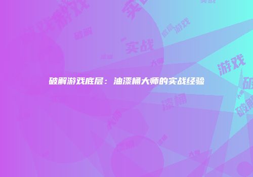 破解游戏底层：油漆桶大师的实战经验