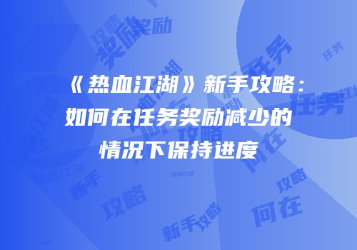 《热血江湖》新手攻略:如何在任务奖励减少的情况下保持进度