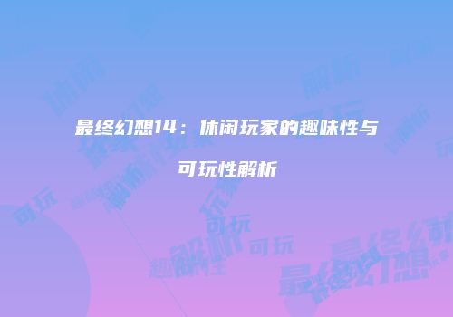 最终幻想14：休闲玩家的趣味性与可玩性解析