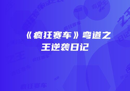 《疯狂赛车》弯道之王逆袭日记