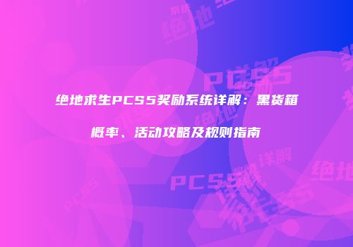 绝地求生PCS5奖励系统详解：黑货箱概率、活动攻略及规则指南