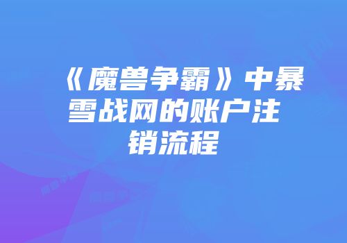 《魔兽争霸》中暴雪战网的账户注销流程