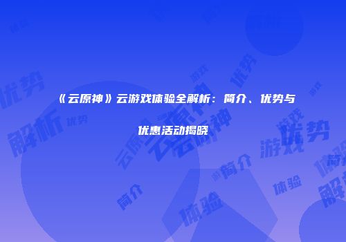 《云原神》云游戏体验全解析：简介、优势与优惠活动揭晓