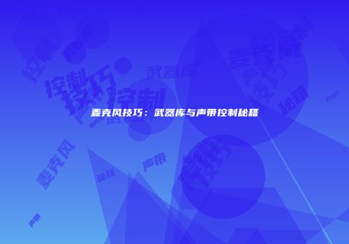麦克风技巧：武器库与声带控制秘籍