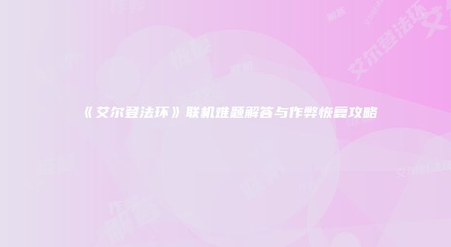 《艾尔登法环》联机难题解答与作弊恢复攻略