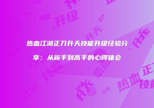 热血江湖正刀升天技能升级经验分享：从新手到高手的心得体会
