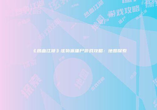 《热血江湖》泫勃派僵尸游戏攻略：地图探索