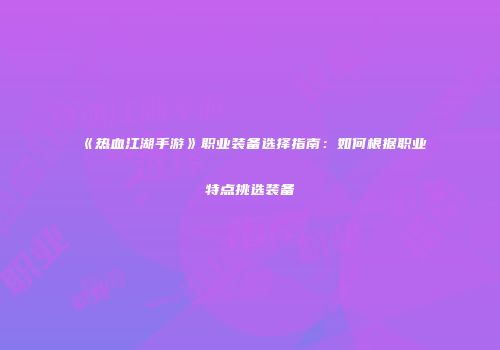 《热血江湖手游》职业装备选择指南：如何根据职业特点挑选装备