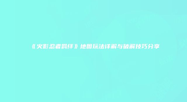 《火影忍者羁绊》地图玩法详解与破解技巧分享
