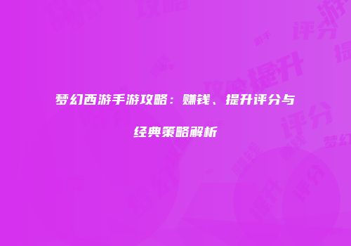梦幻西游手游攻略：赚钱、提升评分与经典策略解析