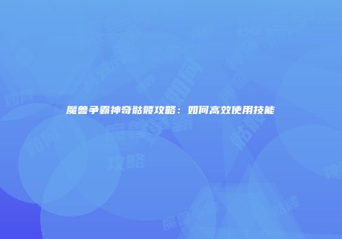 魔兽争霸神奇骷髅攻略：如何高效使用技能