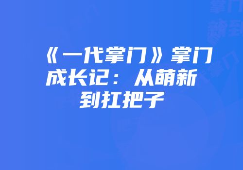 《一代掌门》掌门成长记：从萌新到扛把子