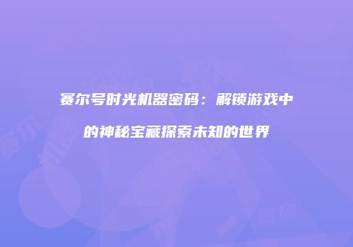 赛尔号时光机器密码：解锁游戏中的神秘宝藏探索未知的世界