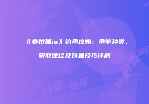 《泰拉瑞ia》钓鱼攻略：鱼竿种类、获取途径及钓鱼技巧详解