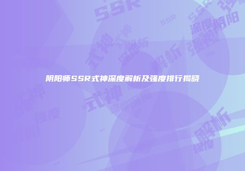 阴阳师SSR式神深度解析及强度排行揭晓