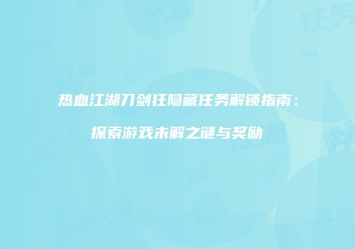 热血江湖刀剑狂隐藏任务解锁指南：探索游戏未解之谜与奖励