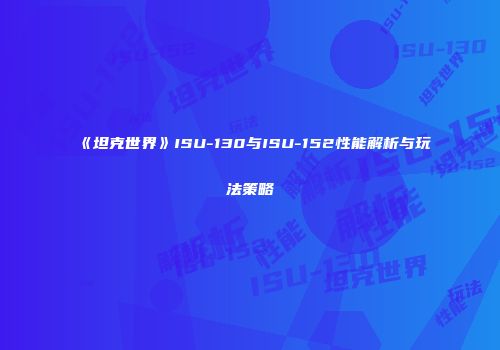 《坦克世界》ISU-130与ISU-152性能解析与玩法策略