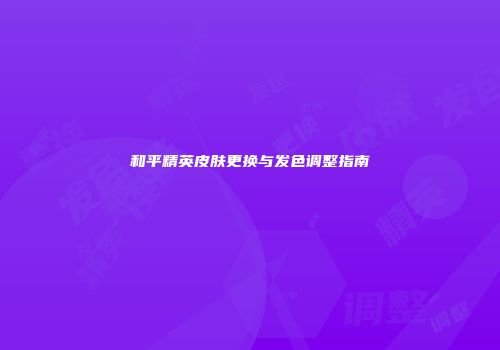 和平精英皮肤更换与发色调整指南