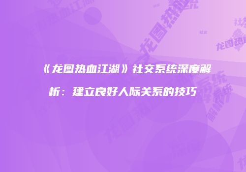 《龙图热血江湖》社交系统深度解析：建立良好人际关系的技巧