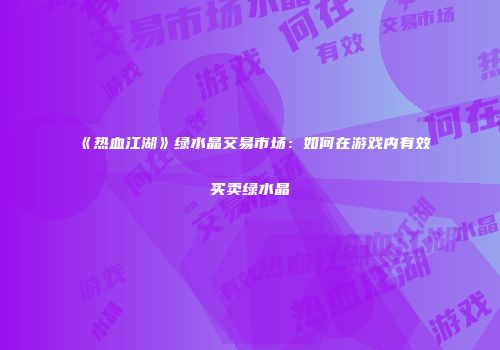 《热血江湖》绿水晶交易市场：如何在游戏内有效买卖绿水晶