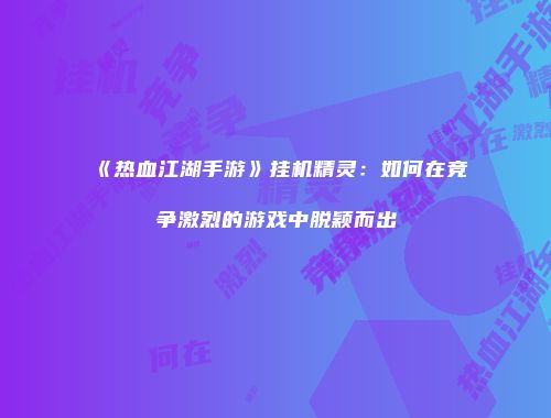 《热血江湖手游》挂机精灵：如何在竞争激烈的游戏中脱颖而出