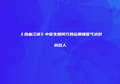 《热血江湖》中医生如何巧妙运用爆医气功对抗敌人