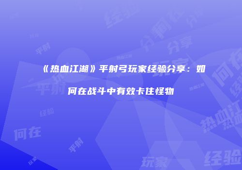 《热血江湖》平射弓玩家经验分享：如何在战斗中有效卡住怪物