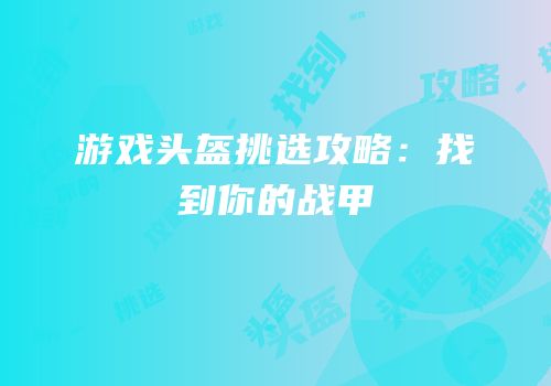 游戏头盔挑选攻略：找到你的战甲