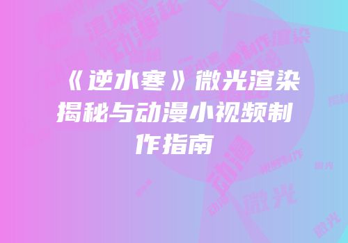 《逆水寒》微光渲染揭秘与动漫小视频制作指南