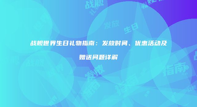 战舰世界生日礼物指南：发放时间、优惠活动及赠送问题详解