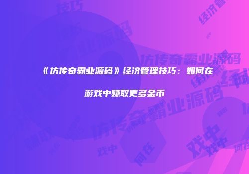 《仿传奇霸业源码》经济管理技巧：如何在游戏中赚取更多金币