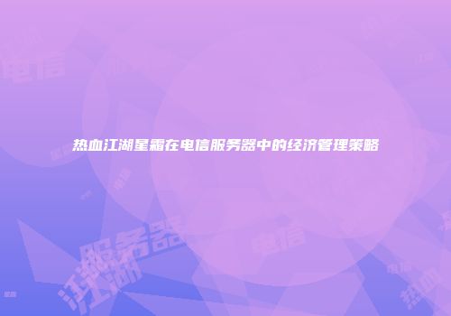 热血江湖星霜在电信服务器中的经济管理策略
