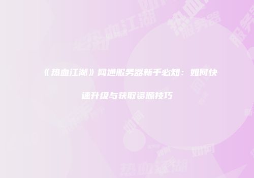 《热血江湖》网通服务器新手必知：如何快速升级与获取资源技巧
