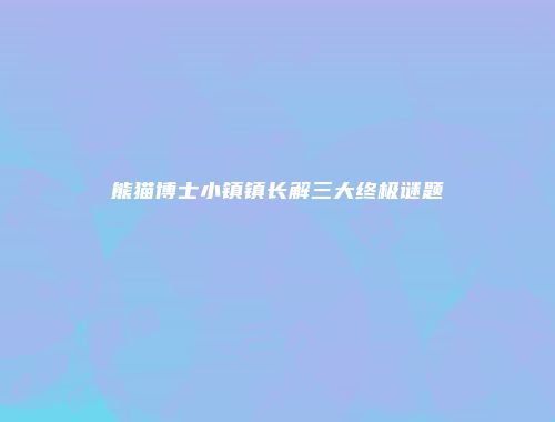 熊猫博士小镇镇长解三大终极谜题