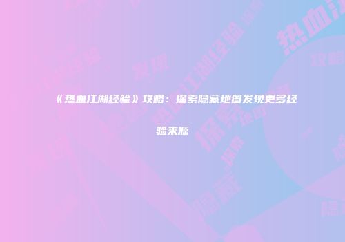 《热血江湖经验》攻略：探索隐藏地图发现更多经验来源