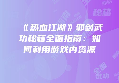 《热血江湖》邪剑武功秘籍全面指南：如何利用游戏内资源