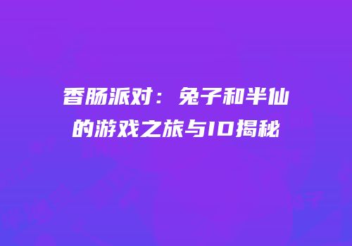 香肠派对：兔子和半仙的游戏之旅与ID揭秘