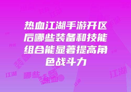 热血江湖手游开区后哪些装备和技能组合能显著提高角色战斗力