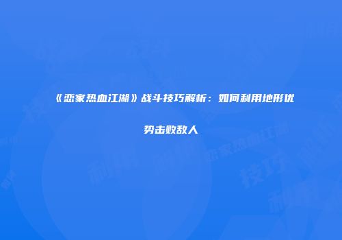 《恋家热血江湖》战斗技巧解析：如何利用地形优势击败敌人
