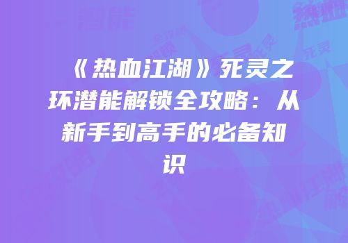 《热血江湖》死灵之环潜能解锁全攻略：从新手到高手的必备知识