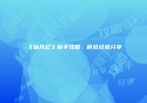 《仙凡纪》新手攻略：避坑经验分享