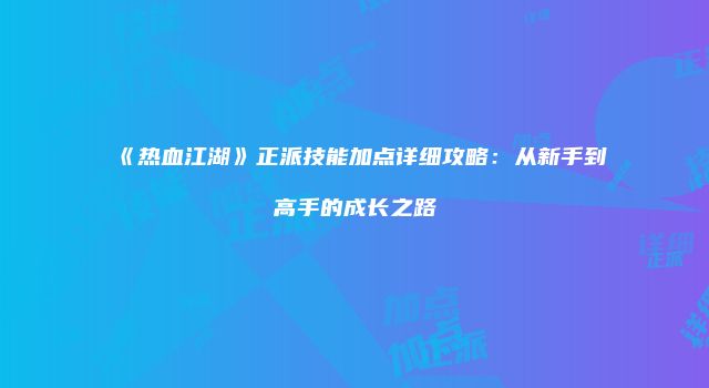 《热血江湖》正派技能加点详细攻略：从新手到高手的成长之路